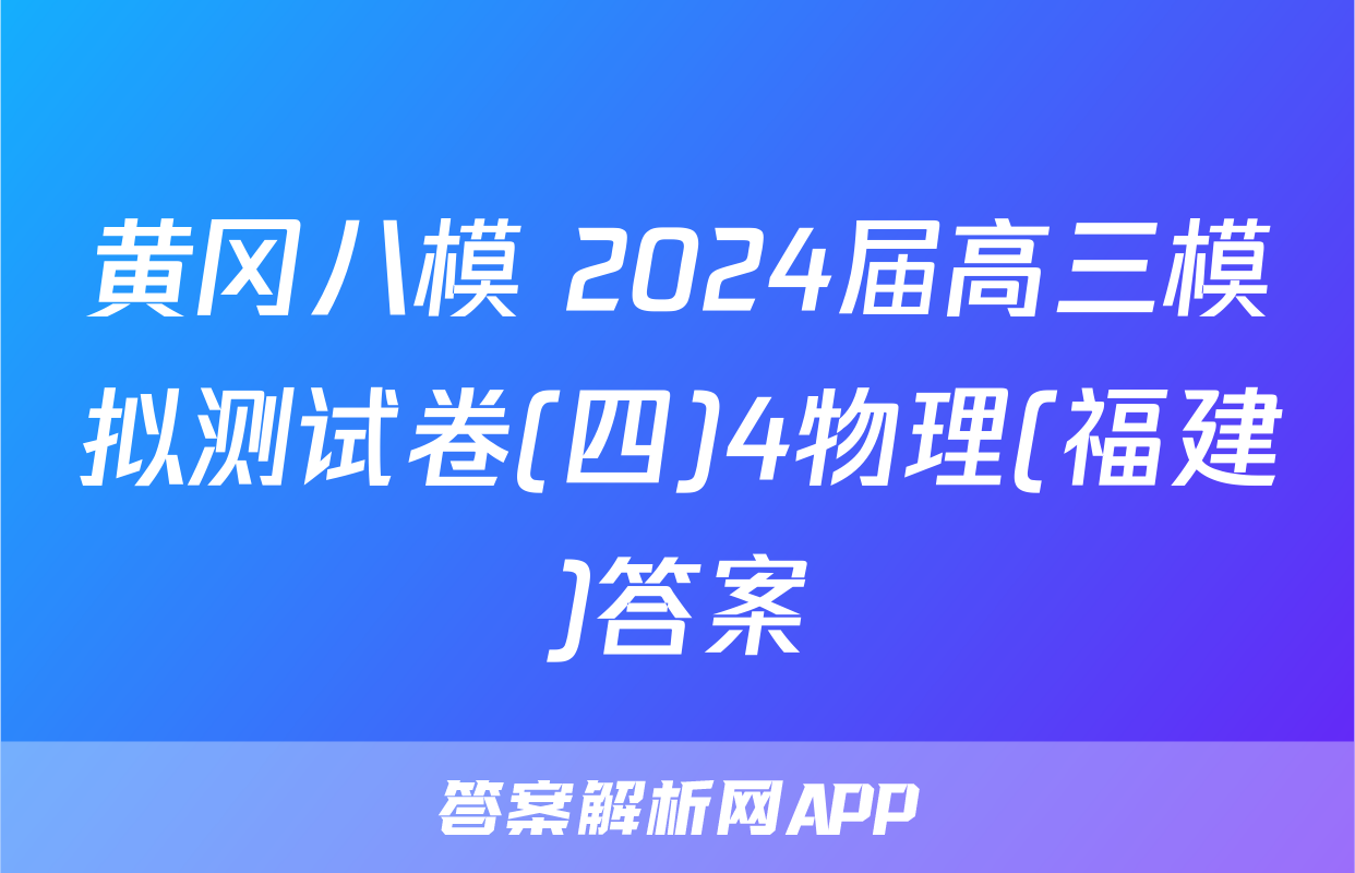 黄冈八模 2024届高三模拟测试卷(四)4物理(福建)答案