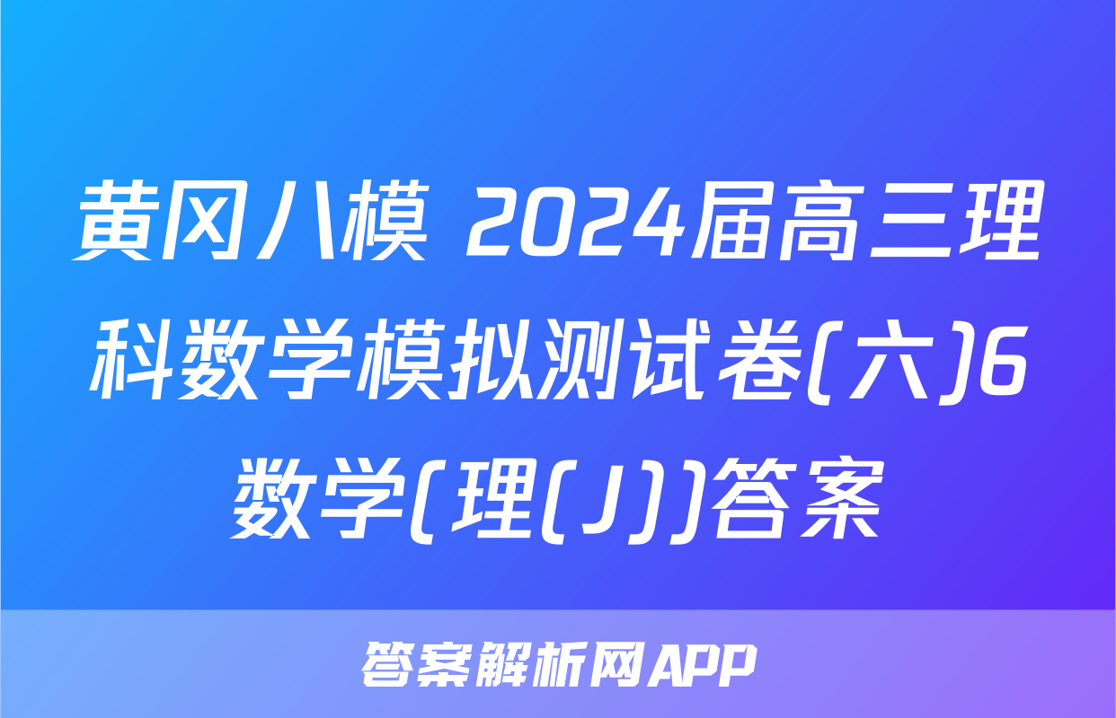 黄冈八模 2024届高三理科数学模拟测试卷(六)6数学(理(J))答案