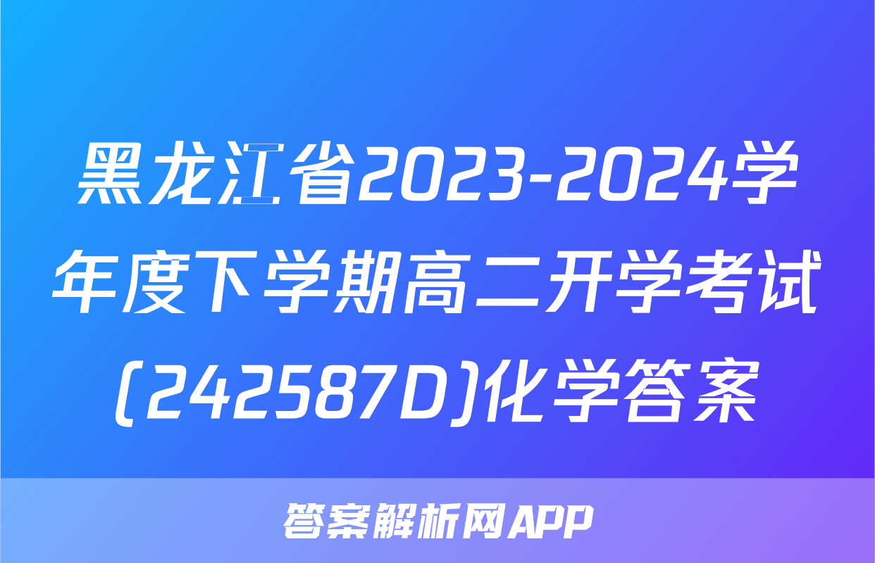 黑龙江省2023-2024学年度下学期高二开学考试(242587D)化学答案