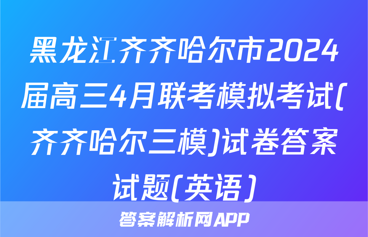 黑龙江齐齐哈尔市2024届高三4月联考模拟考试(齐齐哈尔三模)试卷答案试题(英语)