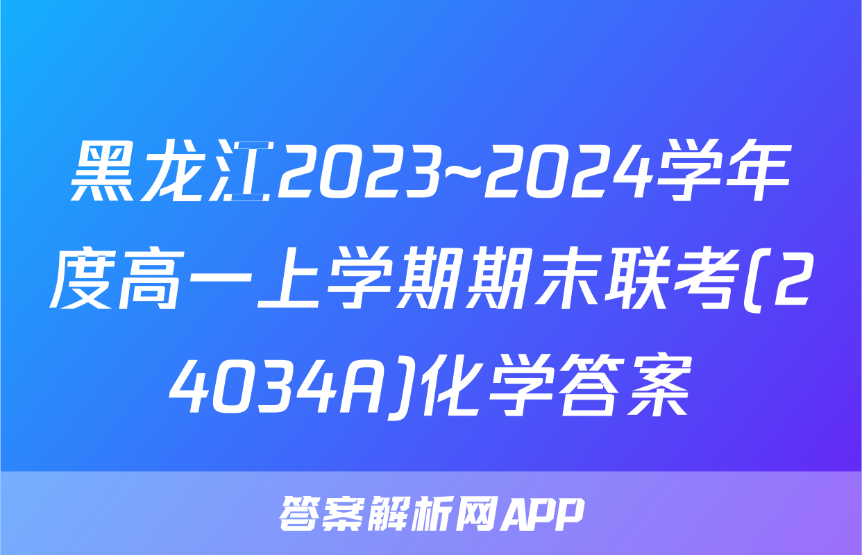 黑龙江2023~2024学年度高一上学期期末联考(24034A)化学答案