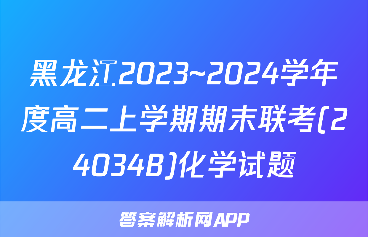 黑龙江2023~2024学年度高二上学期期末联考(24034B)化学试题