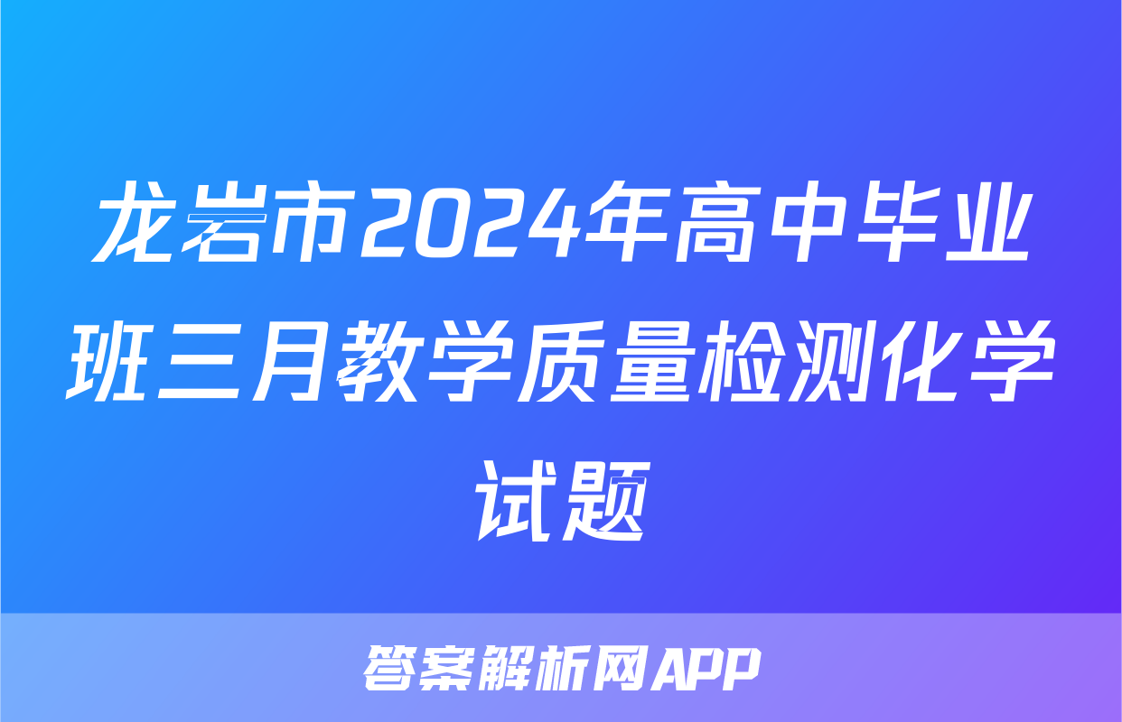 龙岩市2024年高中毕业班三月教学质量检测化学试题