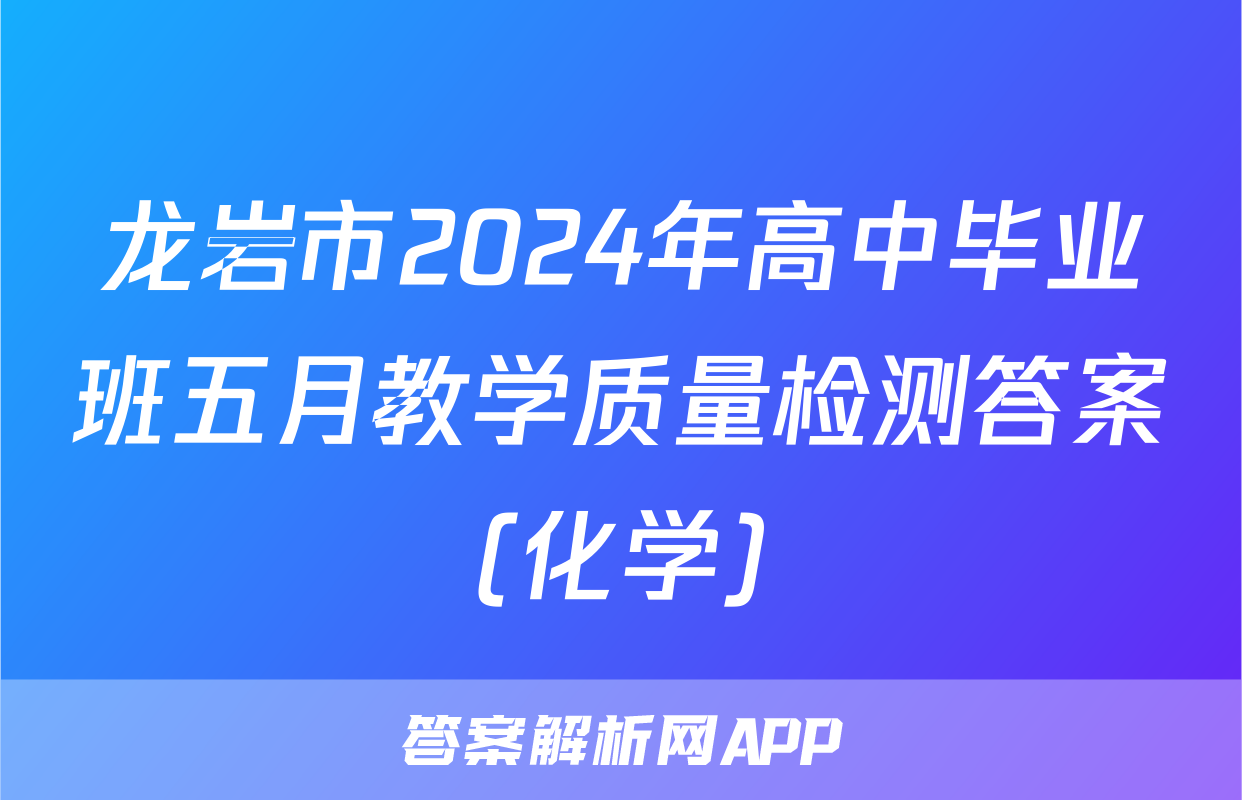 龙岩市2024年高中毕业班五月教学质量检测答案(化学)
