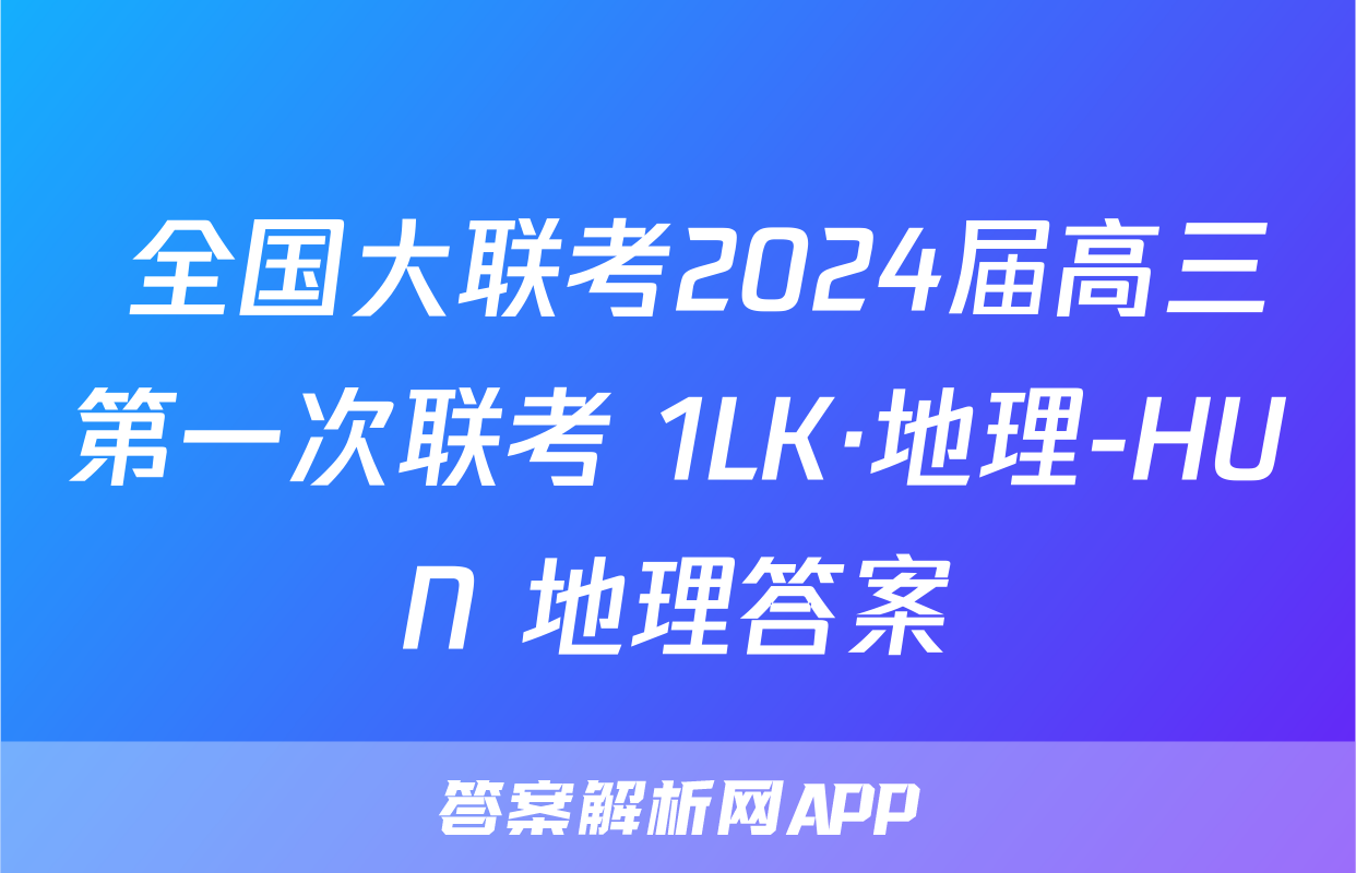  全国大联考2024届高三第一次联考 1LK·地理-HUN 地理答案