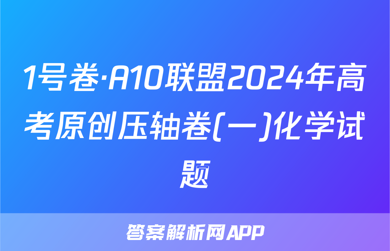 1号卷·A10联盟2024年高考原创压轴卷(一)化学试题
