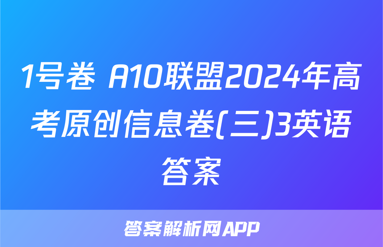 1号卷 A10联盟2024年高考原创信息卷(三)3英语答案