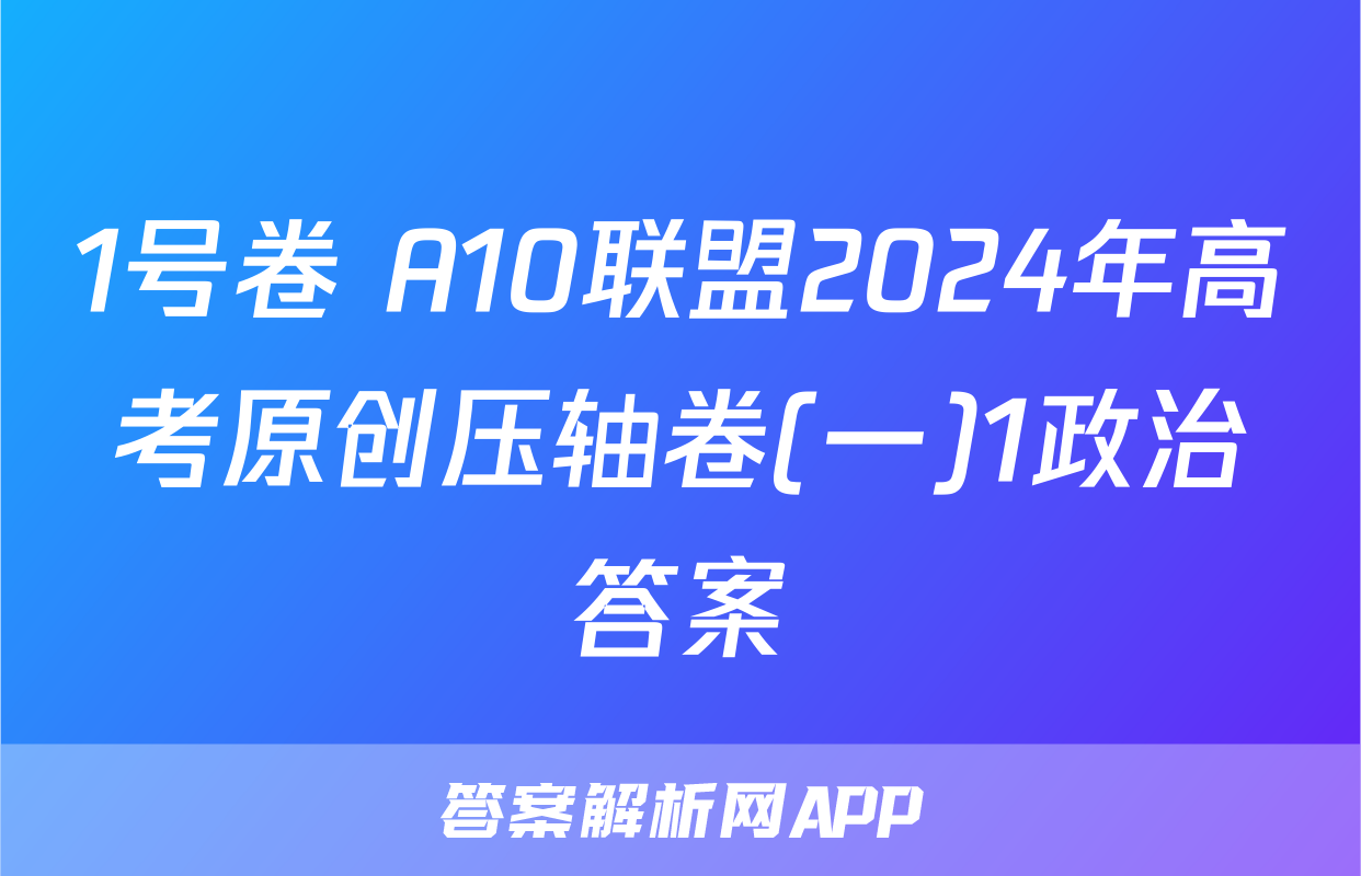1号卷 A10联盟2024年高考原创压轴卷(一)1政治答案