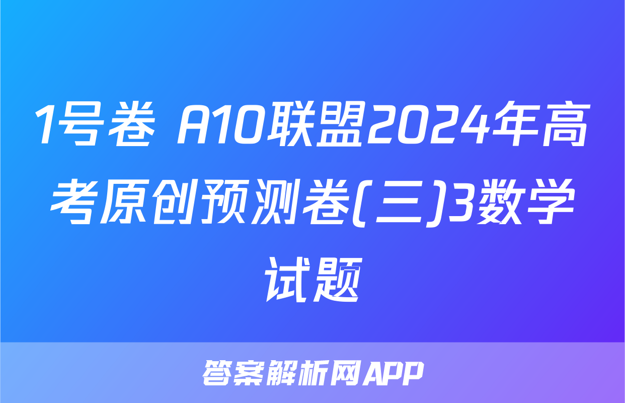 1号卷 A10联盟2024年高考原创预测卷(三)3数学试题