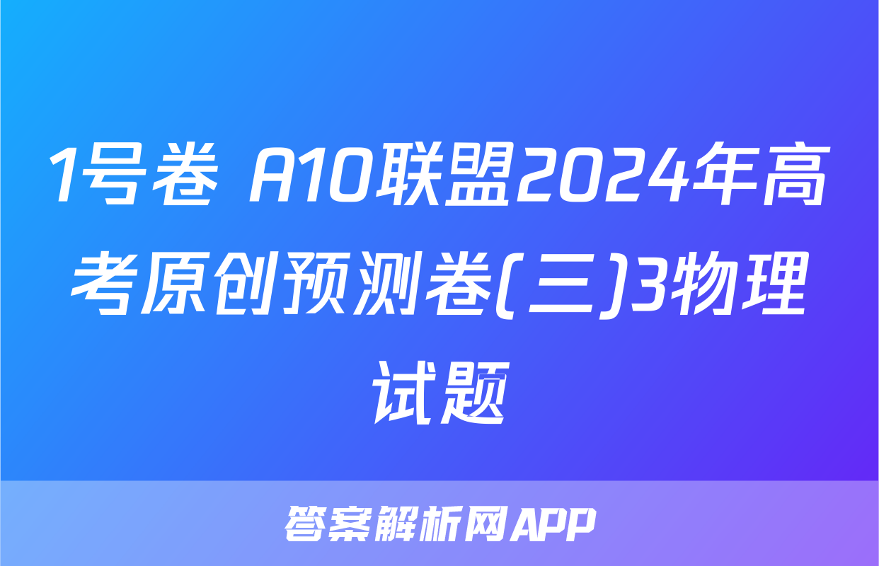 1号卷 A10联盟2024年高考原创预测卷(三)3物理试题