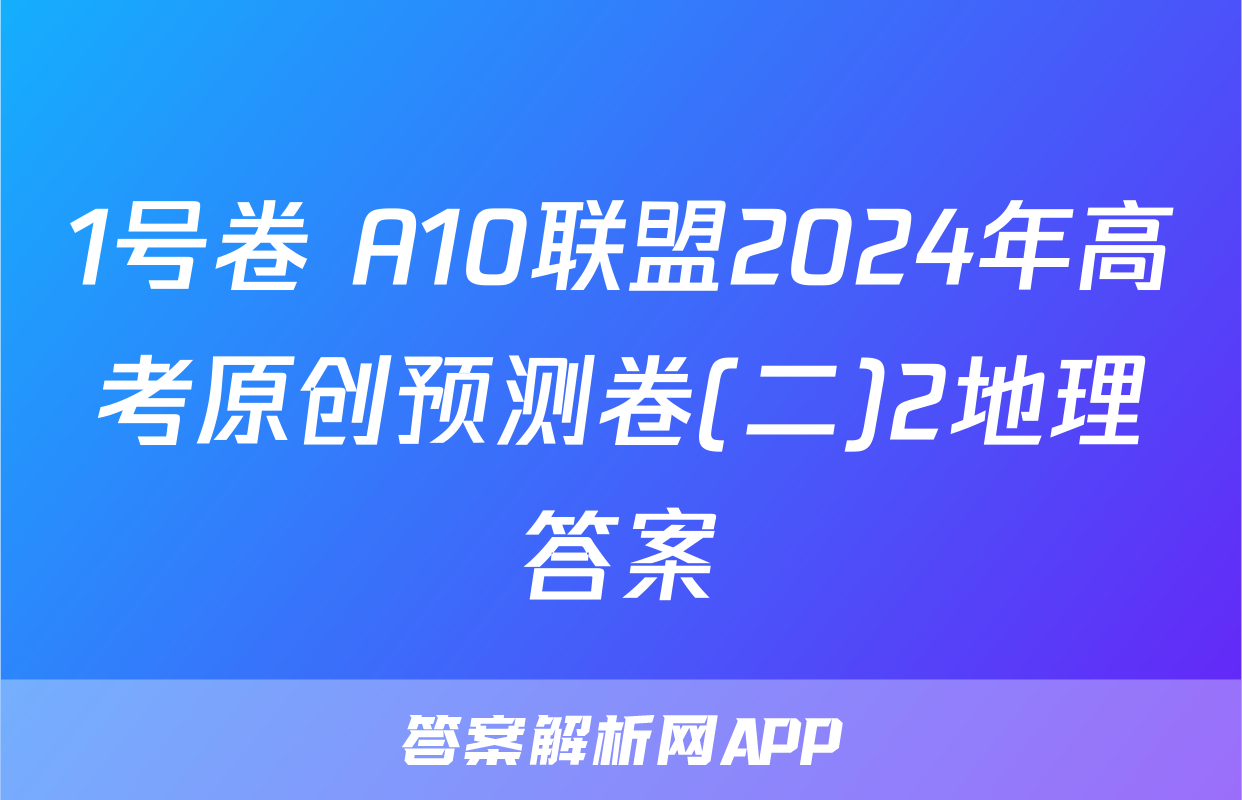 1号卷 A10联盟2024年高考原创预测卷(二)2地理答案