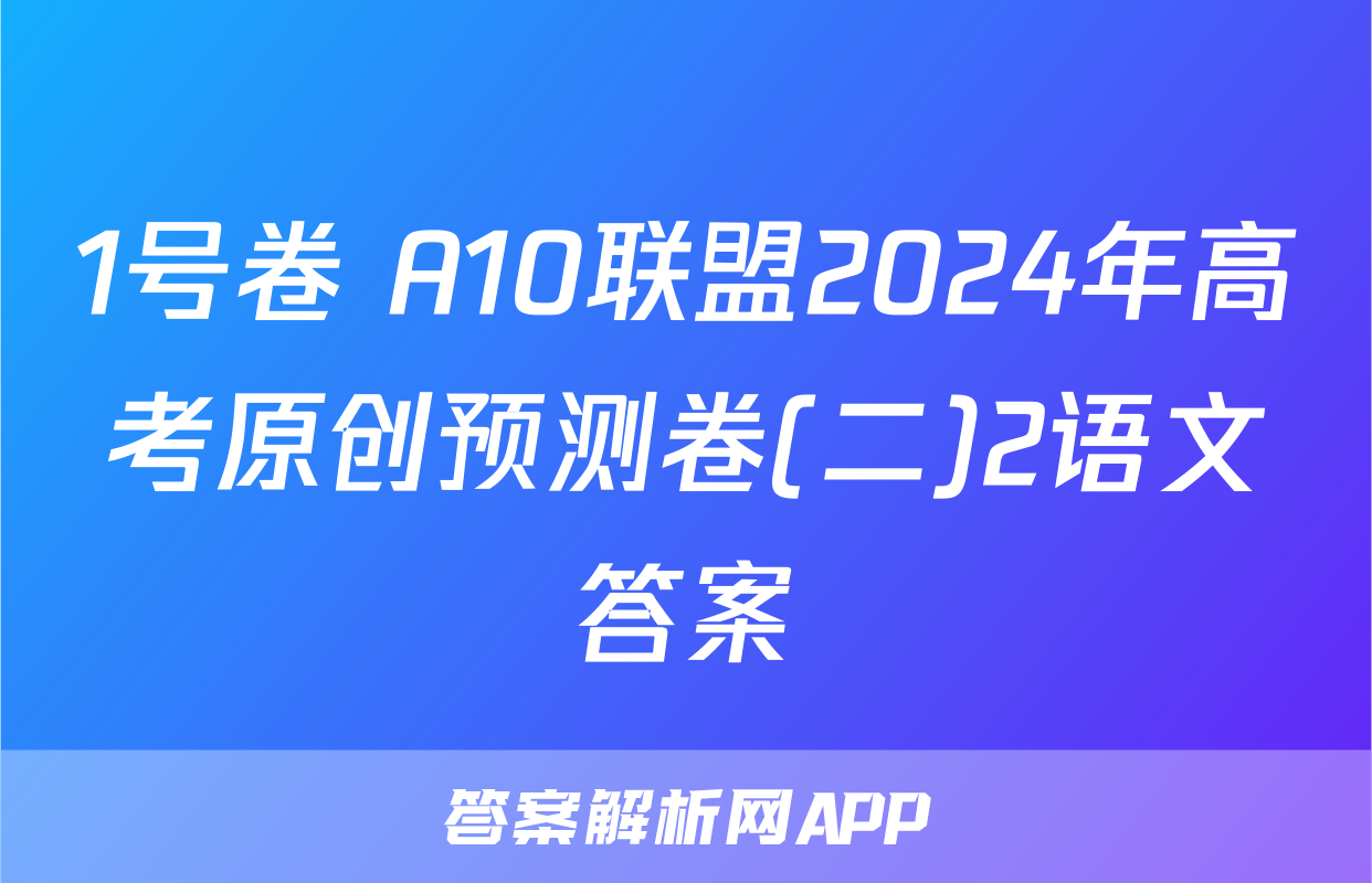 1号卷 A10联盟2024年高考原创预测卷(二)2语文答案