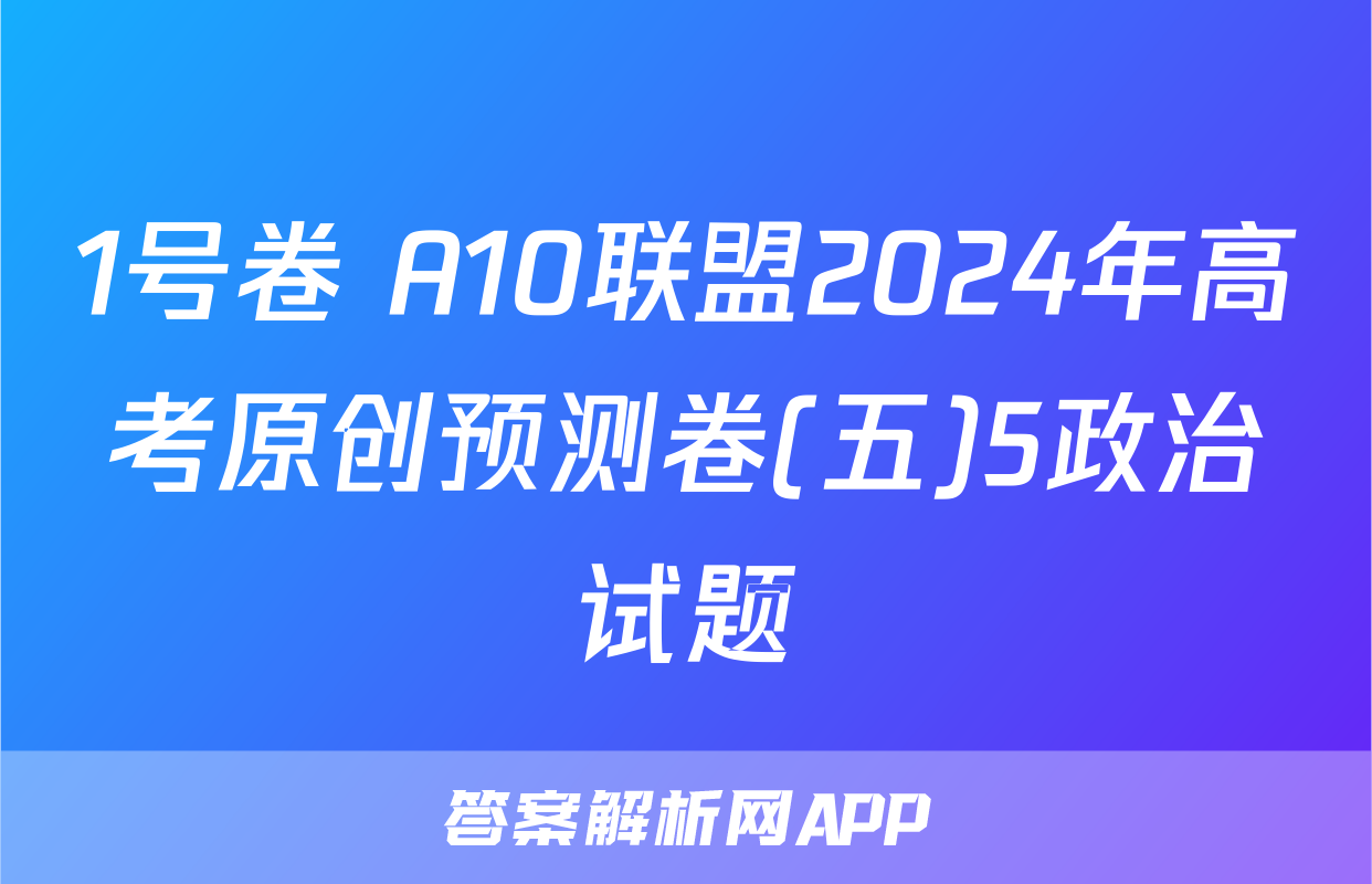 1号卷 A10联盟2024年高考原创预测卷(五)5政治试题