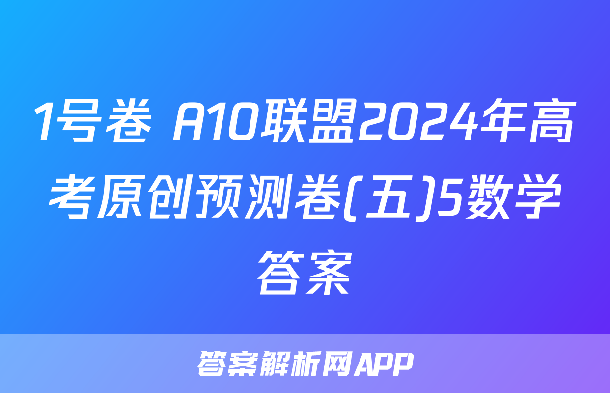 1号卷 A10联盟2024年高考原创预测卷(五)5数学答案