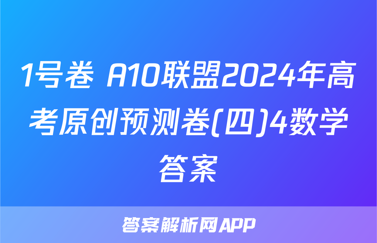 1号卷 A10联盟2024年高考原创预测卷(四)4数学答案