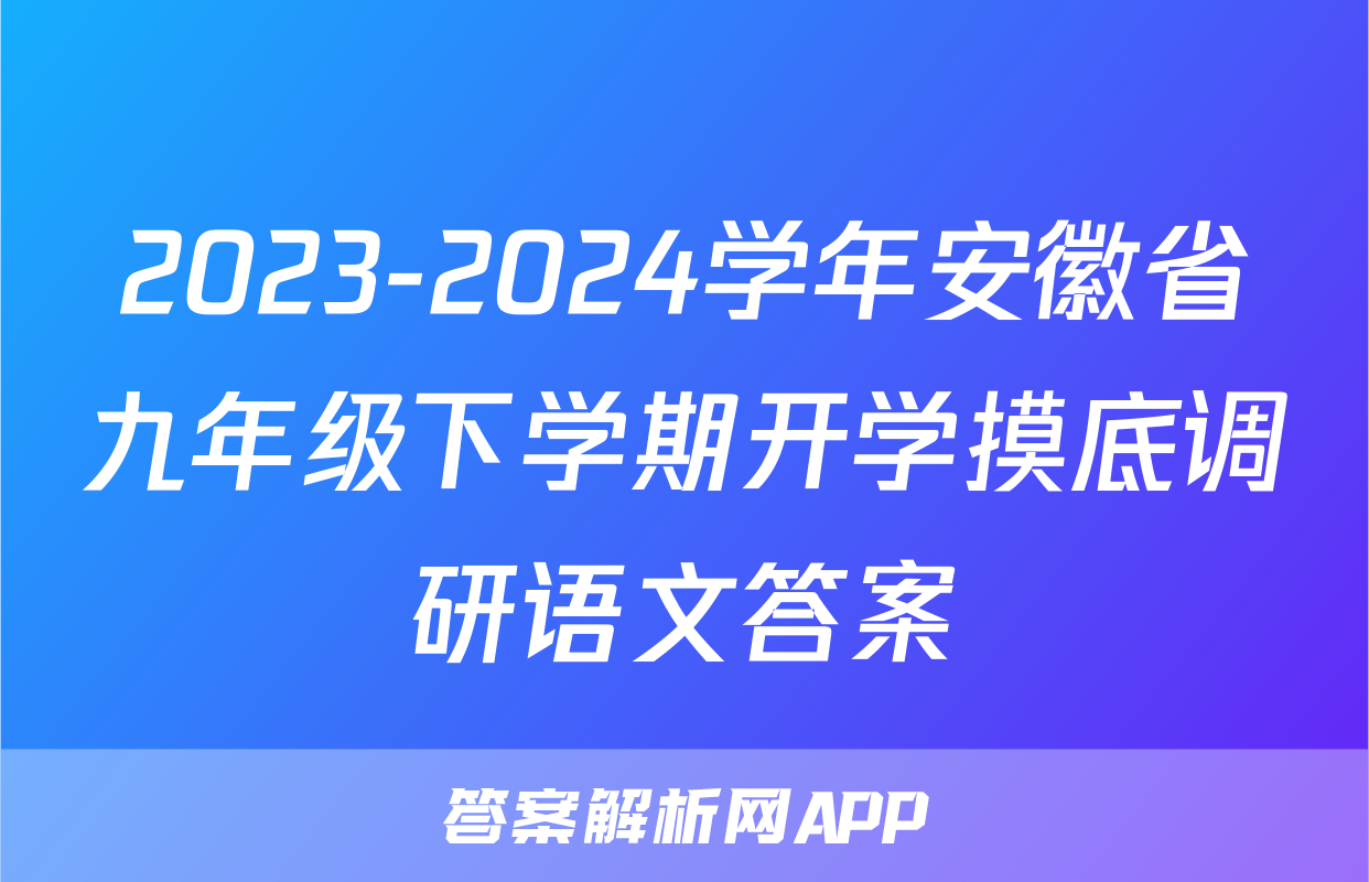 2023-2024学年安徽省九年级下学期开学摸底调研语文答案