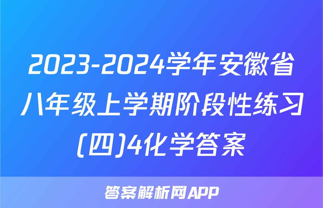 2023-2024学年安徽省八年级上学期阶段性练习(四)4化学答案