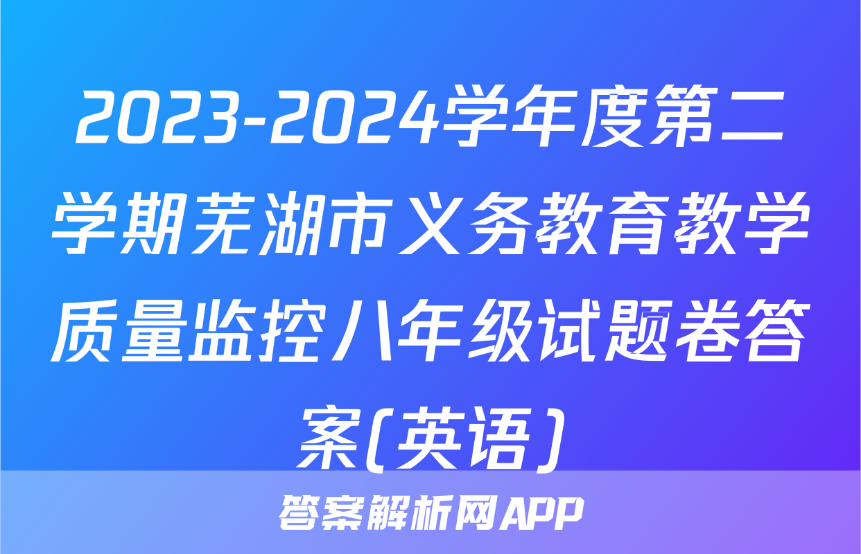 2023-2024学年度第二学期芜湖市义务教育教学质量监控八年级试题卷答案(英语)