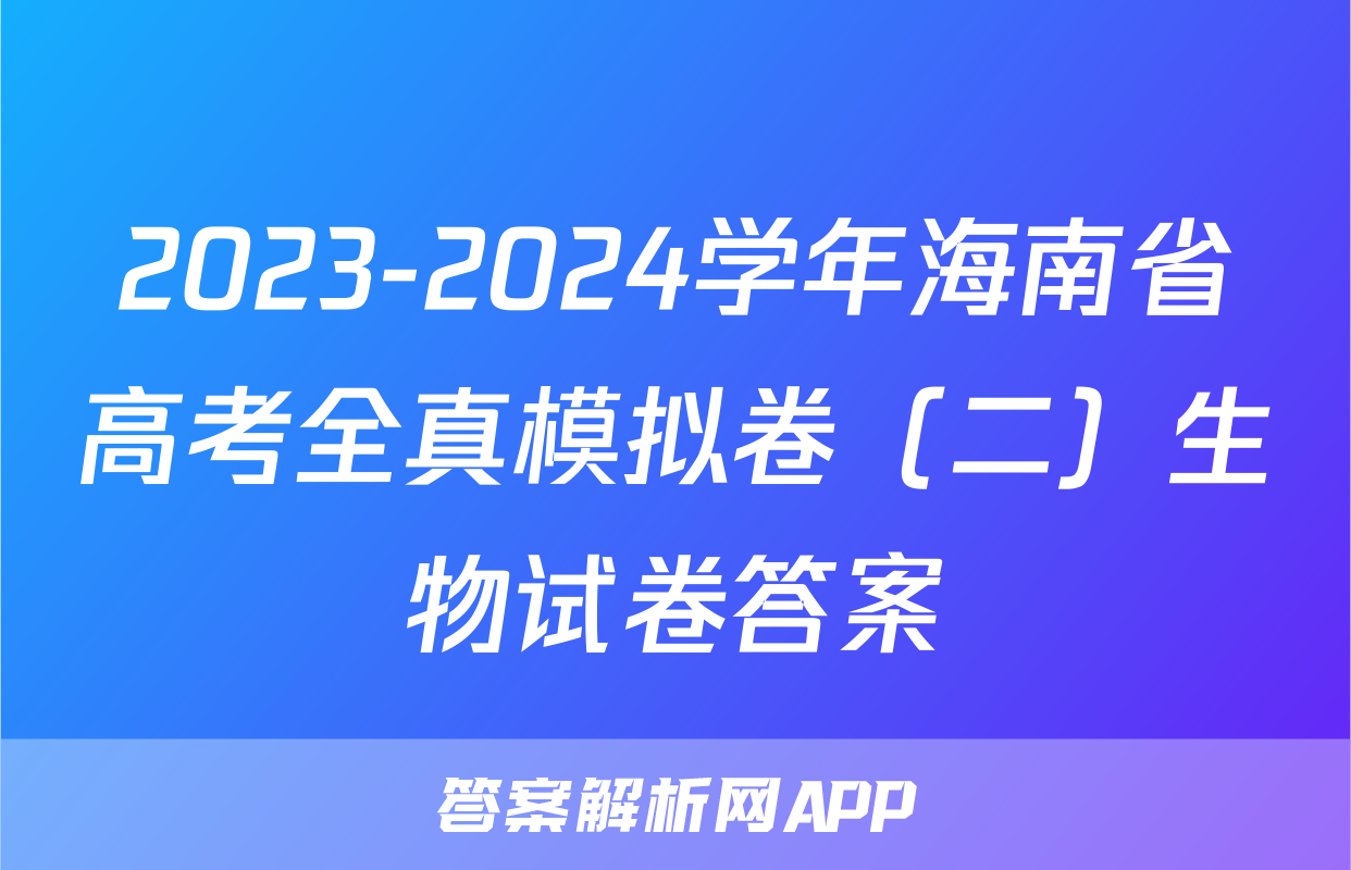 2023-2024学年海南省高考全真模拟卷（二）生物试卷答案