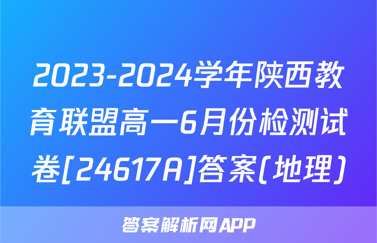 2023-2024学年陕西教育联盟高一6月份检测试卷[24617A]答案(地理)