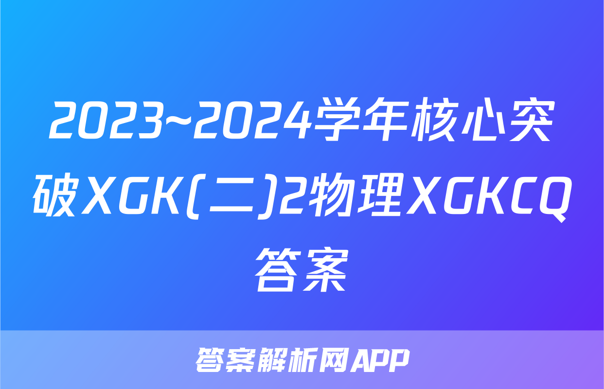 2023~2024学年核心突破XGK(二)2物理XGKCQ答案