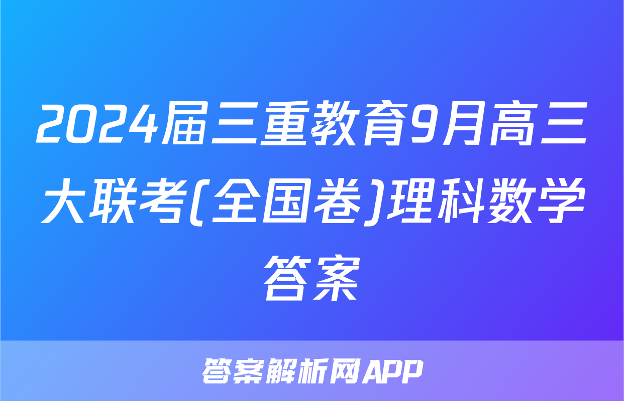 2024届三重教育9月高三大联考(全国卷)理科数学答案