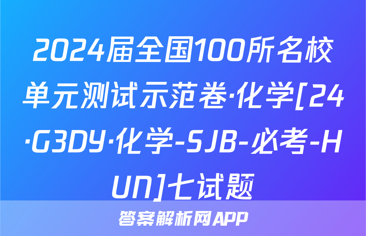 2024届全国100所名校单元测试示范卷·化学[24·G3DY·化学-SJB-必考-HUN]七试题