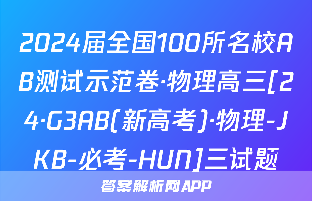 2024届全国100所名校AB测试示范卷·物理高三[24·G3AB(新高考)·物理-JKB-必考-HUN]三试题