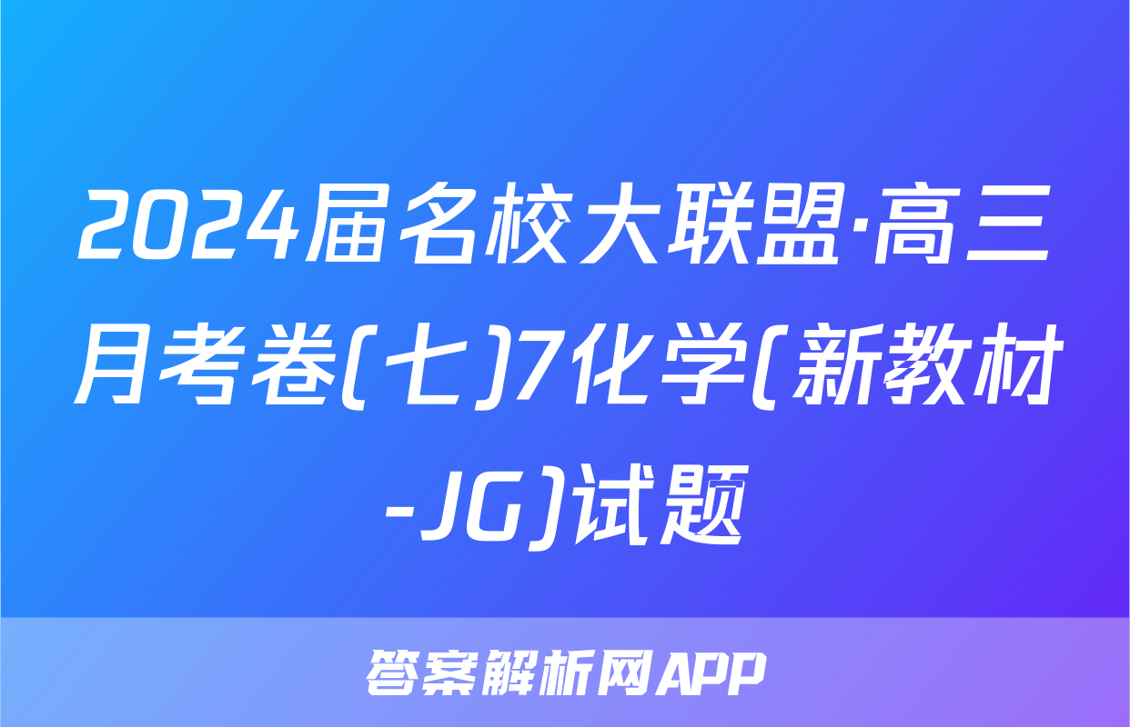 2024届名校大联盟·高三月考卷(七)7化学(新教材-JG)试题