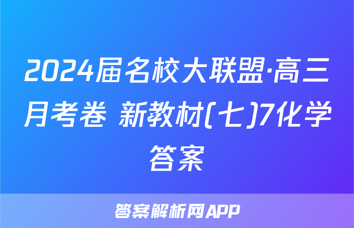 2024届名校大联盟·高三月考卷 新教材(七)7化学答案