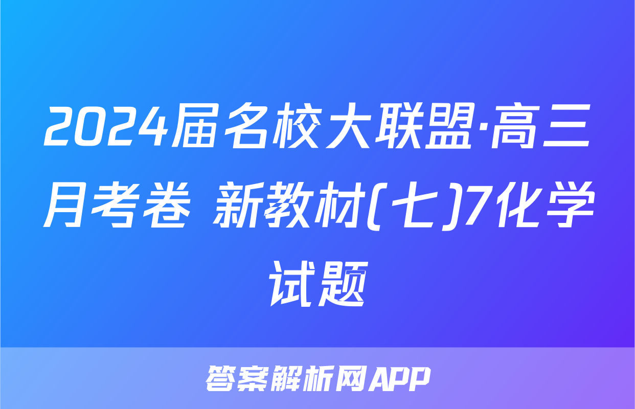 2024届名校大联盟·高三月考卷 新教材(七)7化学试题