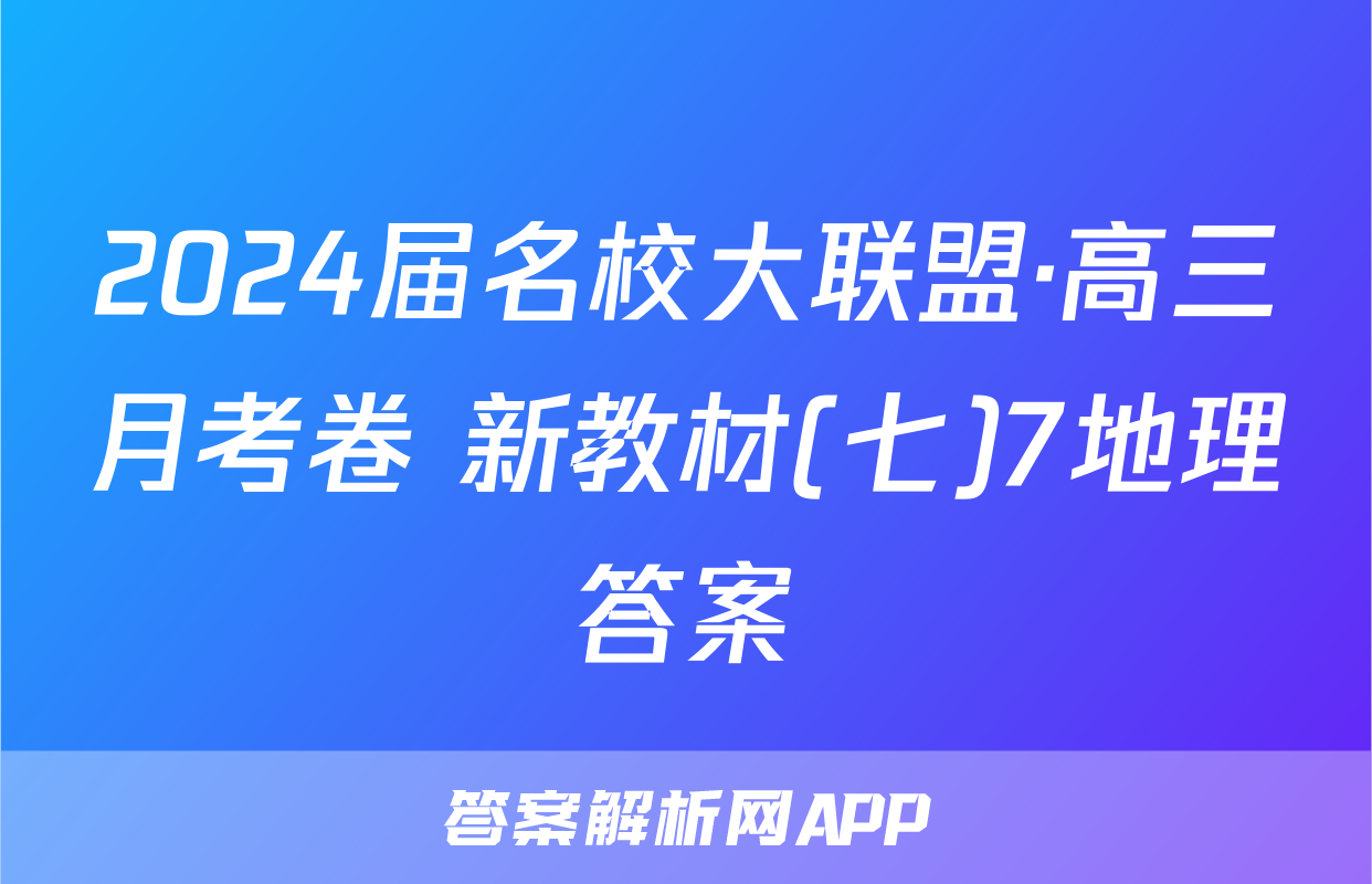 2024届名校大联盟·高三月考卷 新教材(七)7地理答案