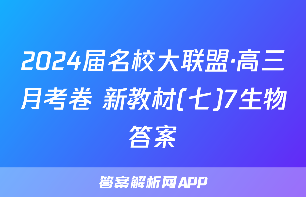2024届名校大联盟·高三月考卷 新教材(七)7生物答案