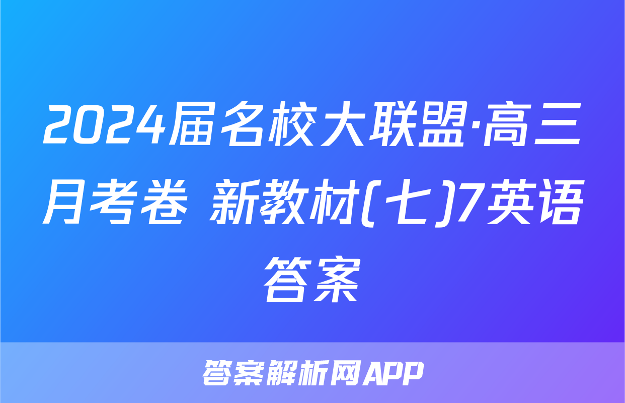 2024届名校大联盟·高三月考卷 新教材(七)7英语答案