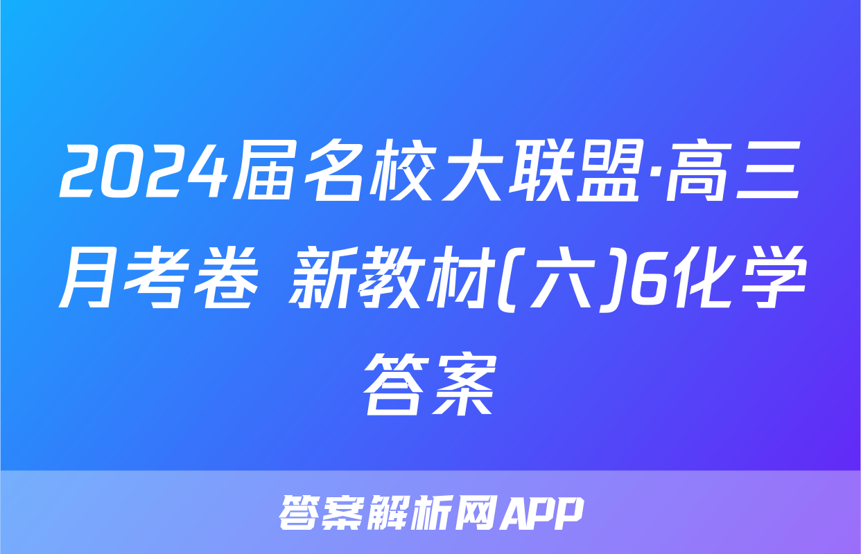 2024届名校大联盟·高三月考卷 新教材(六)6化学答案