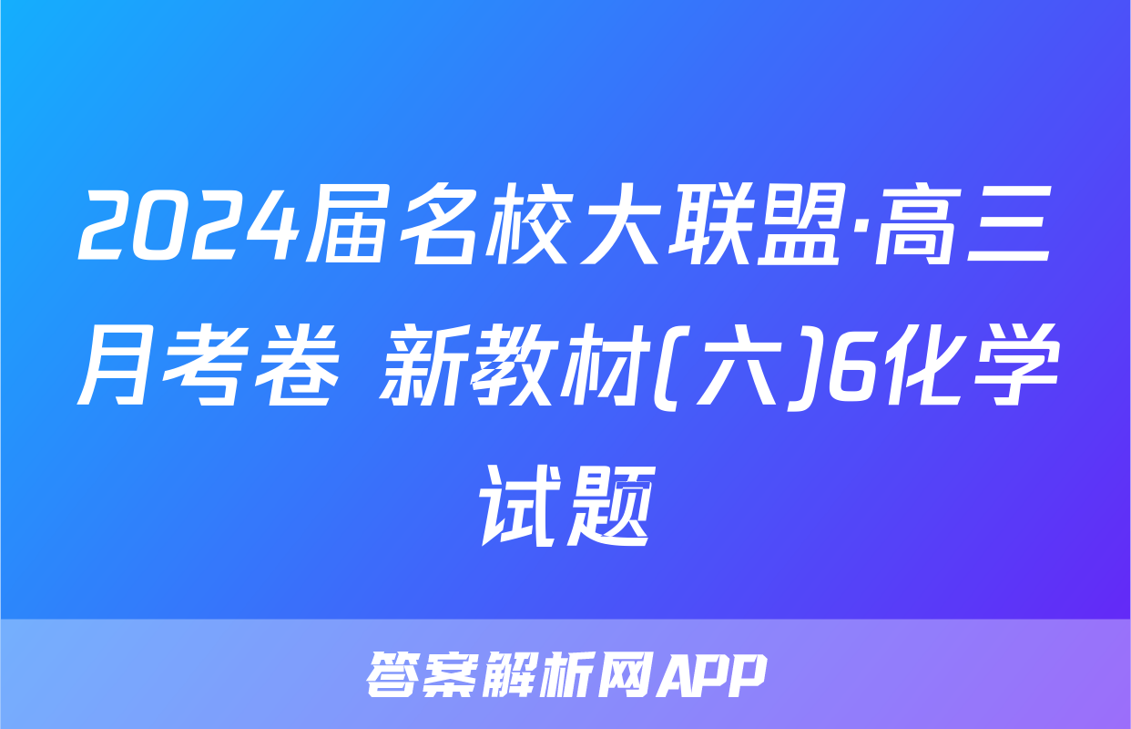 2024届名校大联盟·高三月考卷 新教材(六)6化学试题