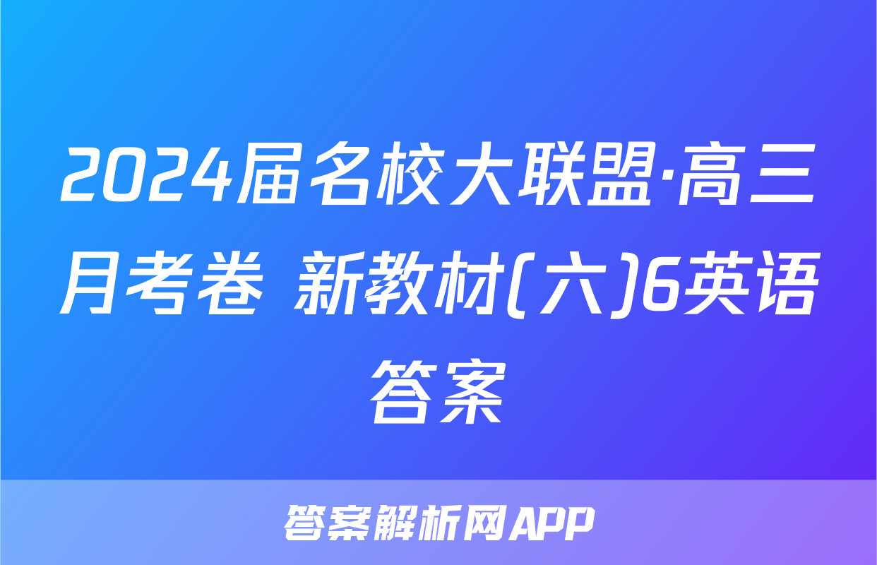 2024届名校大联盟·高三月考卷 新教材(六)6英语答案