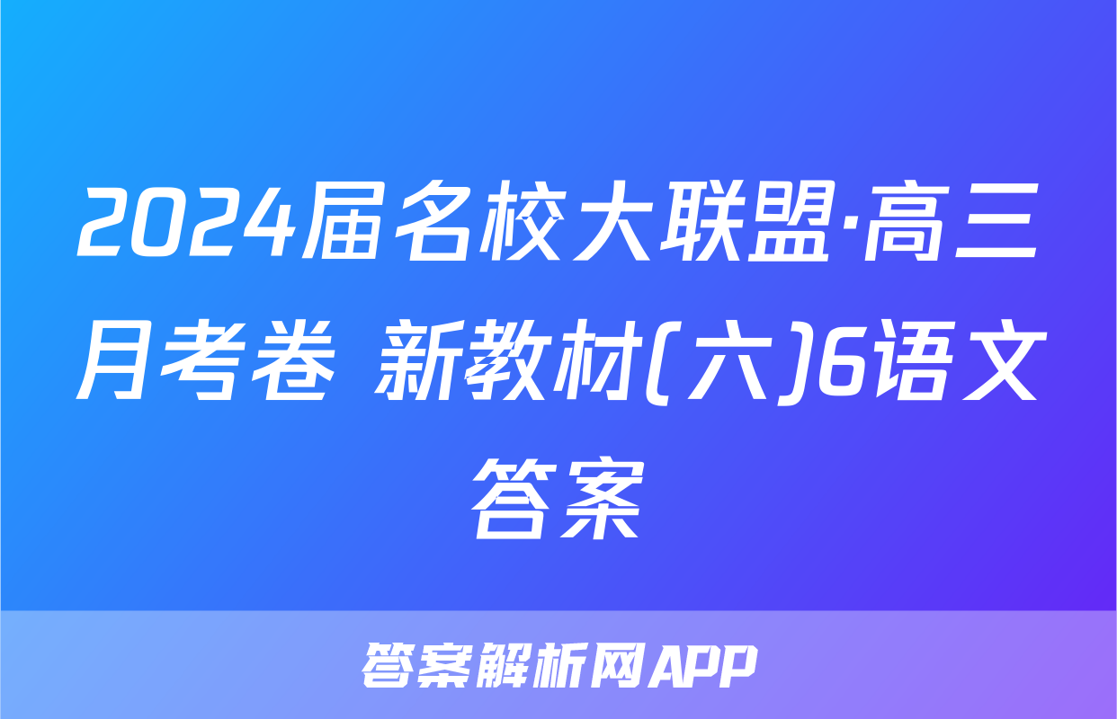 2024届名校大联盟·高三月考卷 新教材(六)6语文答案