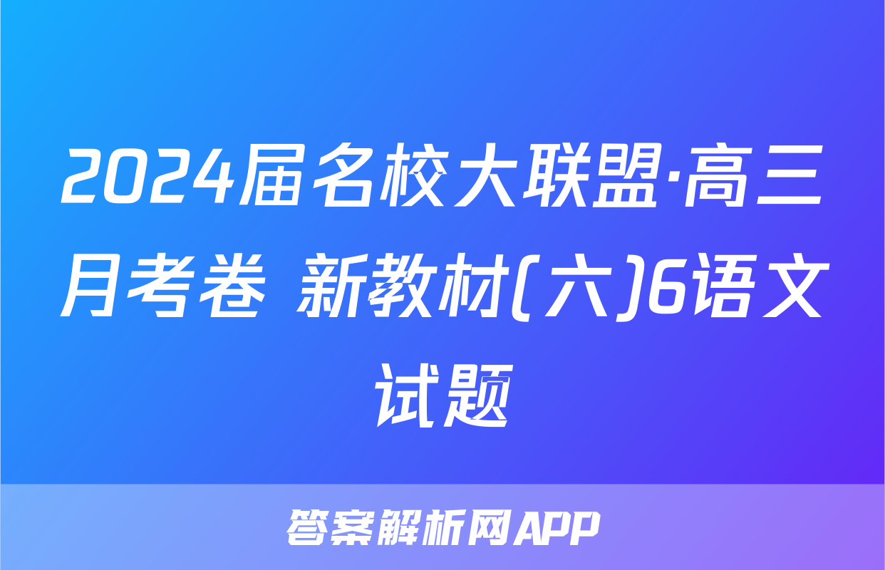 2024届名校大联盟·高三月考卷 新教材(六)6语文试题