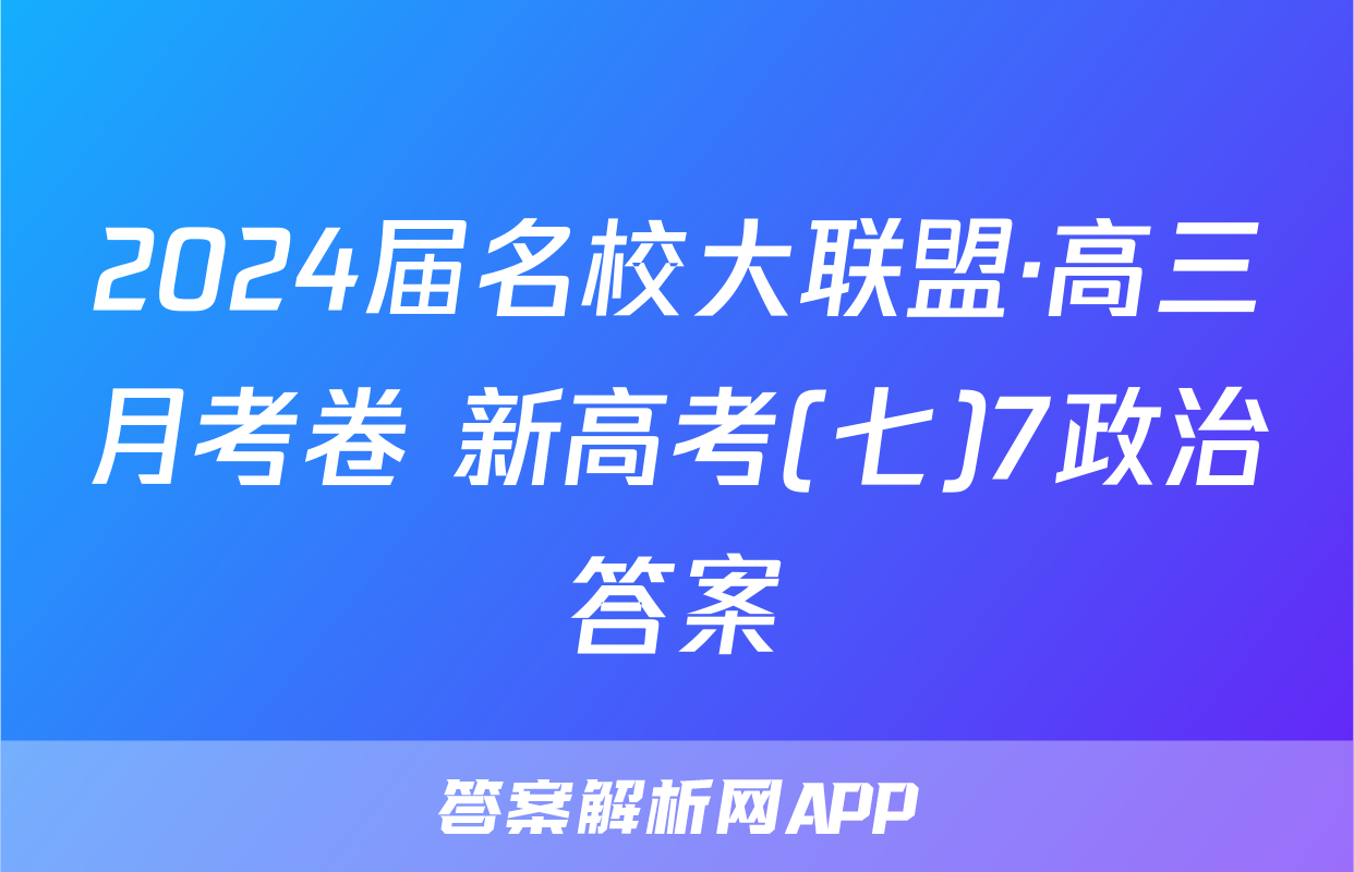 2024届名校大联盟·高三月考卷 新高考(七)7政治答案