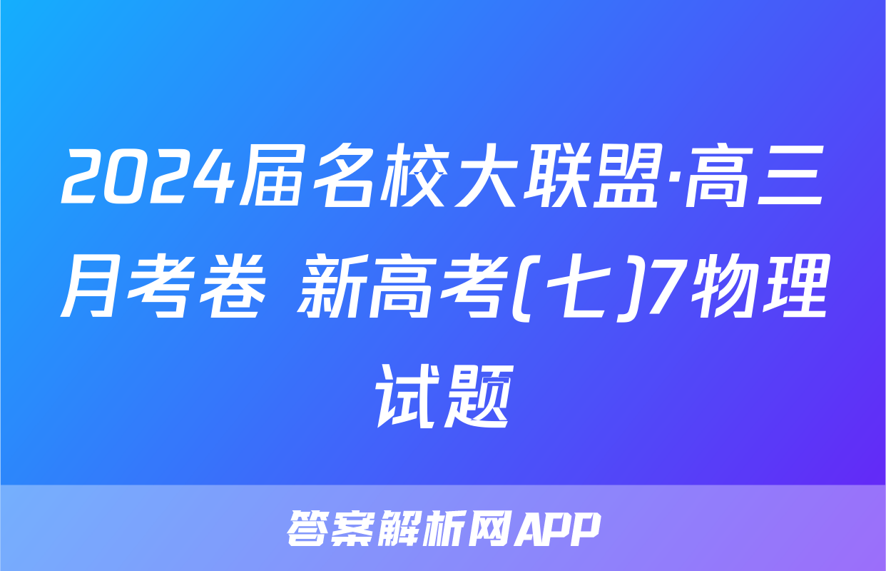 2024届名校大联盟·高三月考卷 新高考(七)7物理试题
