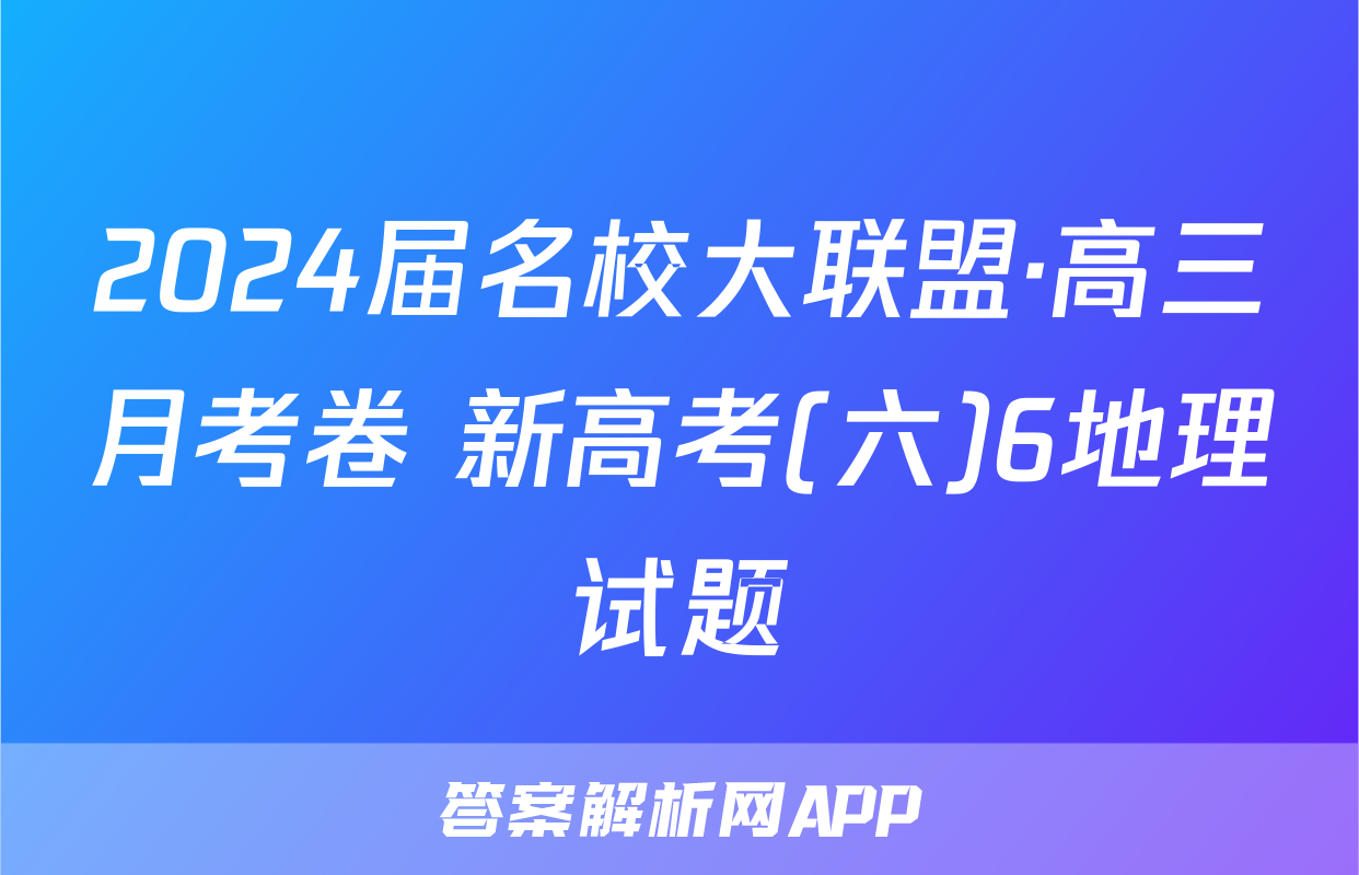 2024届名校大联盟·高三月考卷 新高考(六)6地理试题