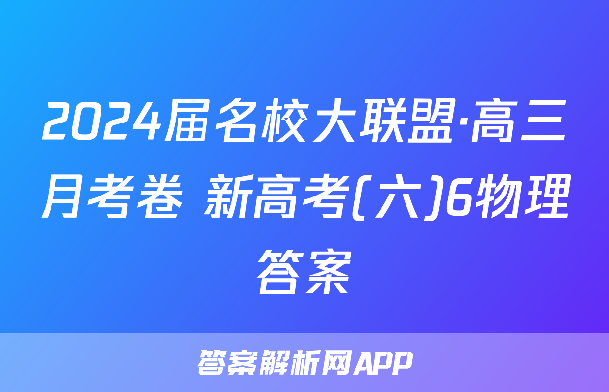 2024届名校大联盟·高三月考卷 新高考(六)6物理答案