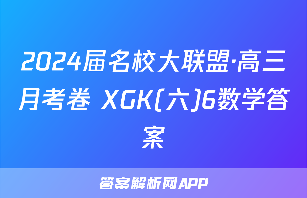 2024届名校大联盟·高三月考卷 XGK(六)6数学答案