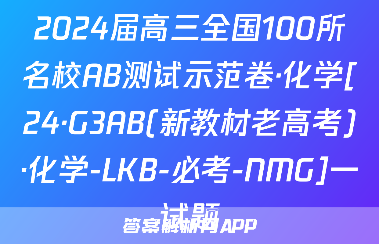 2024届高三全国100所名校AB测试示范卷·化学[24·G3AB(新教材老高考)·化学-LKB-必考-NMG]一试题