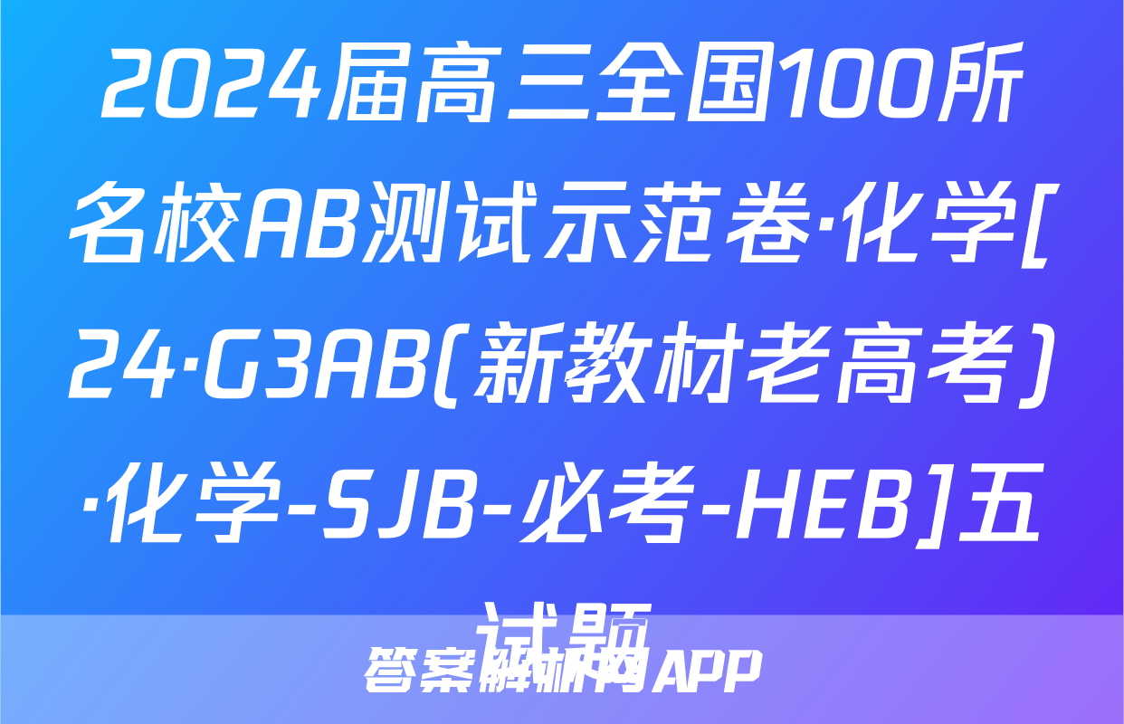 2024届高三全国100所名校AB测试示范卷·化学[24·G3AB(新教材老高考)·化学-SJB-必考-HEB]五试题
