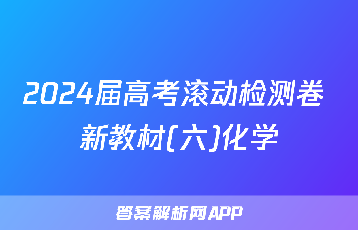 2024届高考滚动检测卷 新教材(六)化学