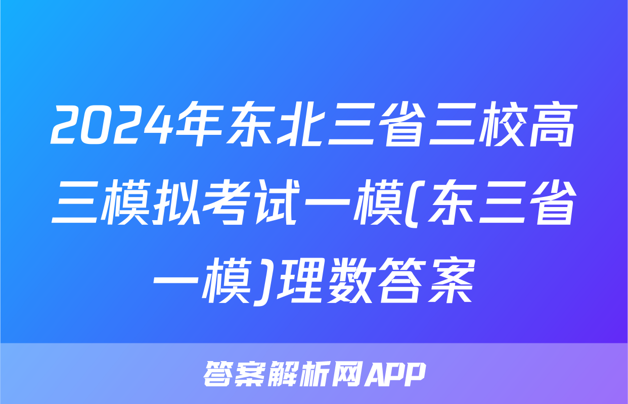 2024年东北三省三校高三模拟考试一模(东三省一模)理数答案