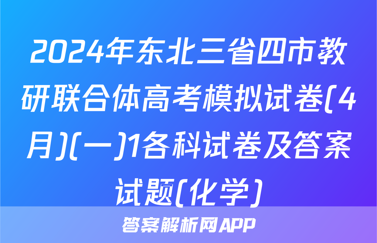 2024年东北三省四市教研联合体高考模拟试卷(4月)(一)1各科试卷及答案试题(化学)