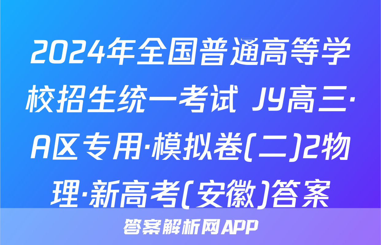 2024年全国普通高等学校招生统一考试 JY高三·A区专用·模拟卷(二)2物理·新高考(安徽)答案